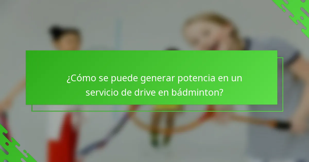 ¿Cómo se puede generar potencia en un servicio de drive en bádminton?