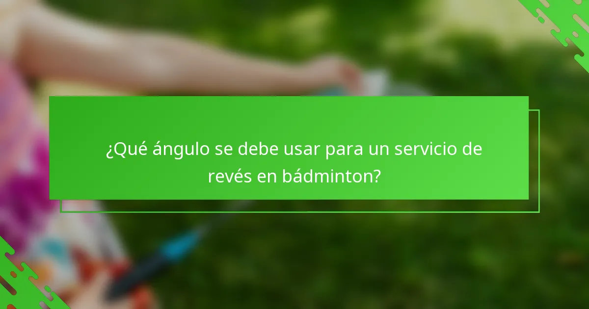 ¿Qué ángulo se debe usar para un servicio de revés en bádminton?