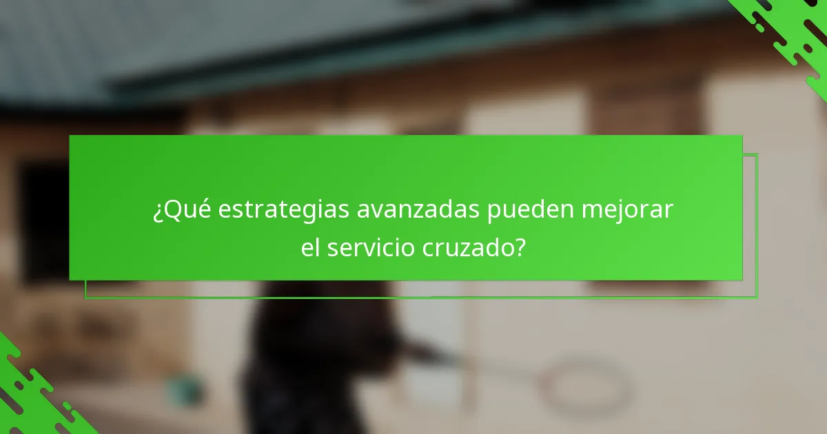 ¿Qué estrategias avanzadas pueden mejorar el servicio cruzado?